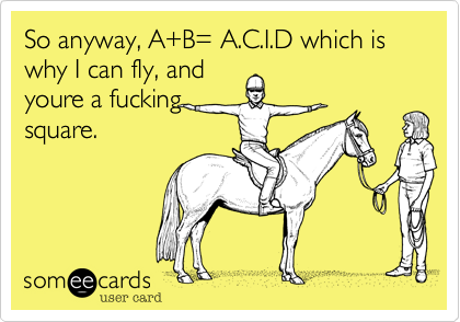 So anyway, A+B= A.C.I.D which is why I can fly, and
youre a fucking
square.