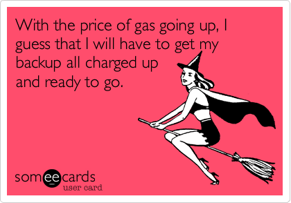 With the price of gas going up, I guess that I will have to get my backup all charged up
and ready to go.