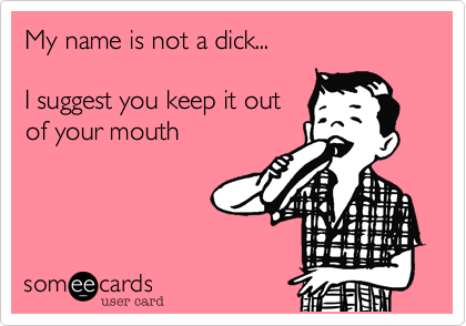 My name is not a dick...

I suggest you keep it out
of your mouth