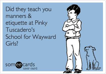 Did they teach you
manners &
etiquette at Pinky
Tuscadero's
School for Wayward
Girls?