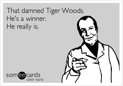 That damned Tiger Woods. 
He's a winner.
He really is.