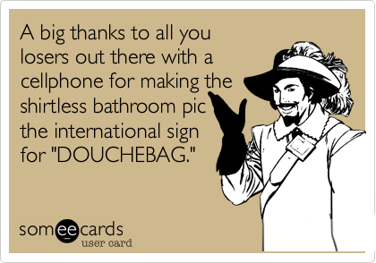 A big thanks to all you
losers out there with a
cellphone for making the
shirtless bathroom pic
the international sign
for "DOUCHEBAG."