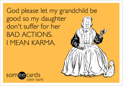 God please let my grandchild be good so my daughter
don't suffer for her
BAD ACTIONS.
I MEAN KARMA.
