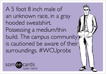 A 5 foot 8 inch male of
an unknown race, in a gray
hooded sweatshirt.
Possessing a medium/thin 
build. The campus community
is cautioned be aware of their
surroundings. %23WCUprobs