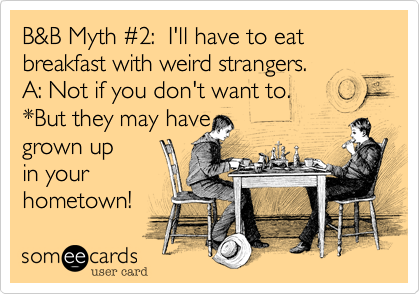 B&B Myth %232:  I'll have to eat breakfast with weird strangers.
A: Not if you don't want to. 
*But they may have
grown up 
in your
hometown!