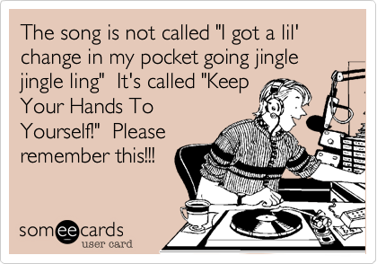 The song is not called "I got a lil' change in my pocket going jingle jingle ling"  It's called "Keep
Your Hands To
Yourself!"  Please
remember this!!!