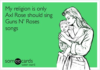 My religion is only
Axl Rose should sing 
Guns N' Roses
songs