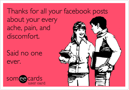 Thanks for all your facebook posts about your every
ache, pain, and
discomfort.

Said no one
ever.