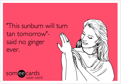 

"This sunburn will turn 
tan tomorrow"- 
said no ginger
ever.