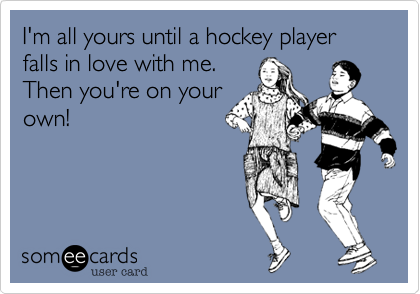 I'm all yours until a hockey player falls in love with me.
Then you're on your
own!
