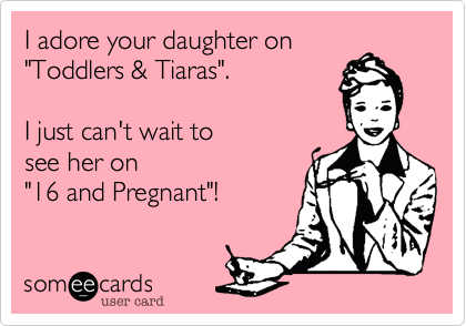 I adore your daughter on
"Toddlers & Tiaras". 

I just can't wait to 
see her on
"16 and Pregnant"!
 