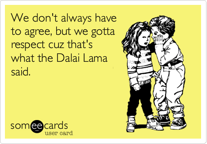 We don't always have
to agree, but we gotta
respect cuz that's
what the Dalai Lama
said.