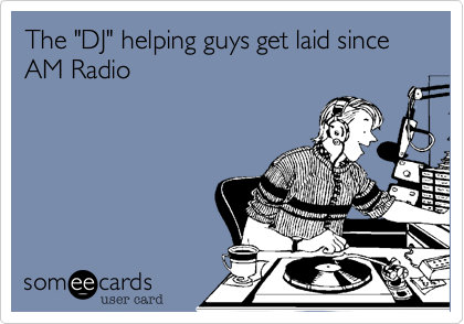 The "DJ" helping guys get laid since AM Radio