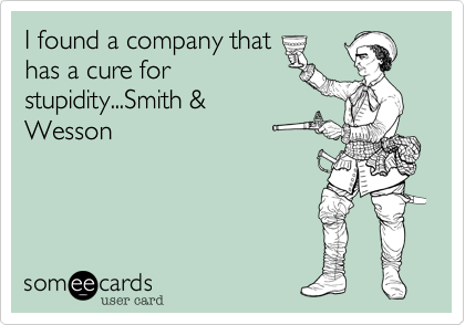 I found a company that
has a cure for
stupidity...Smith &
Wesson