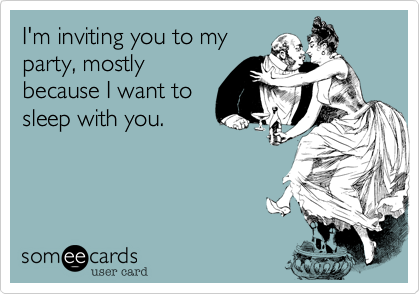 I'm inviting you to my
party, mostly
because I want to
sleep with you.
