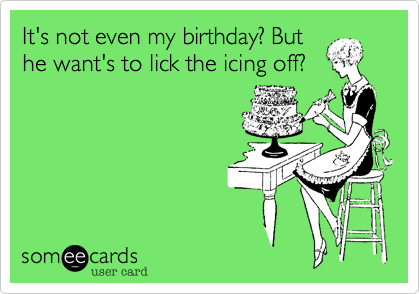 It's not even my birthday? But
he want's to lick the icing off?