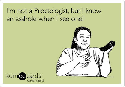 I'm not a Proctologist, but I know an asshole when I see one!
