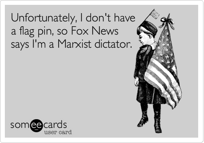 Unfortunately, I don't have
a flag pin, so Fox News
says I'm a Marxist dictator.