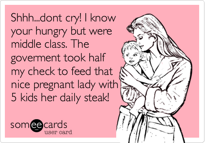 Shhh...dont cry! I know
your hungry but were
middle class. The
goverment took half
my check to feed that
nice pregnant lady with
5 kids her daily steak!