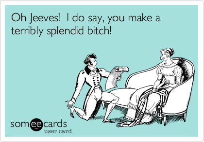 Oh Jeeves!  I do say, you make a terribly splendid bitch!