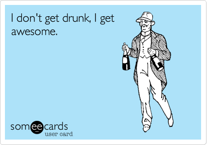 I don't get drunk, I get
awesome.