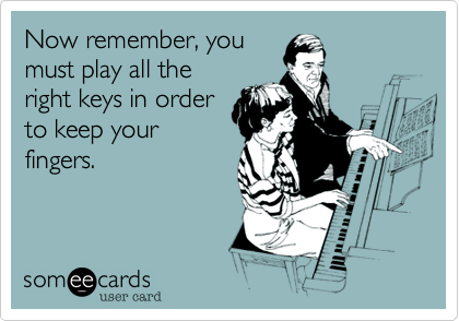 Now remember, you
must play all the
right keys in order
to keep your
fingers.