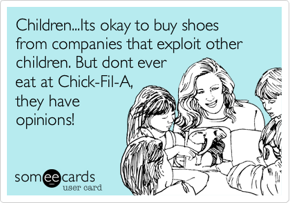 Children...Its okay to buy shoes from companies that exploit other children. But dont ever
eat at Chick-Fil-A,
they have
opinions!