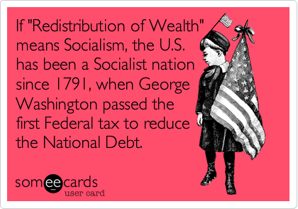 If "Redistribution of Wealth"
means Socialism, the U.S. 
has been a Socialist nation 
since 1791, when George Washington passed the
first Federal tax to reduce
the National Debt.