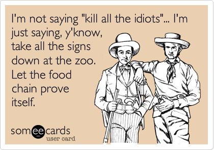 I'm not saying "kill all the idiots"... I'm just saying, y'know,
take all the signs
down at the zoo. 
Let the food
chain prove
itself.