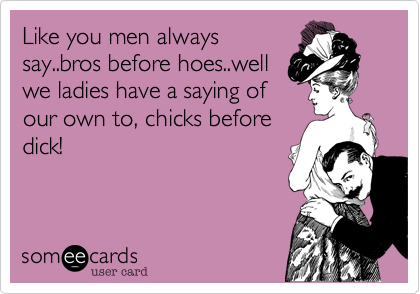 Like you men always
say..bros before hoes..well
we ladies have a saying of
our own to, chicks before
dick!