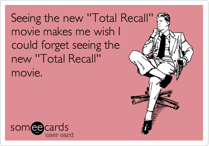 Seeing the new ''Total Recall''
movie makes me wish I
could forget seeing the
new ''Total Recall''
movie.