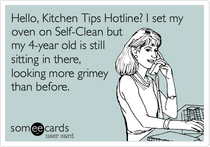 Hello, Kitchen Tips Hotline? I set my oven on Self-Clean but
my 4-year old is still
sitting in there,
looking more grimey
than before.