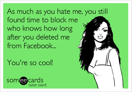 As much as you hate me, you still found time to block me
who knows how long
after you deleted me
from Facebook...

You're so cool!