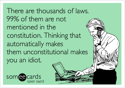 There are thousands of laws. 
99% of them are not
mentioned in the
constitution. Thinking that
automatically makes
them unconstitutional makes
you an idiot. 