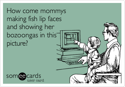 How come mommys
making fish lip faces
and showing her 
bozoongas in this
picture?