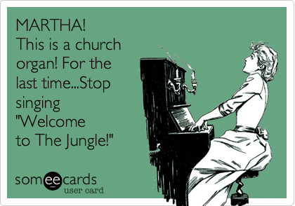 MARTHA! 
This is a church
organ! For the
last time...Stop
singing 
"Welcome
to The Jungle!"
