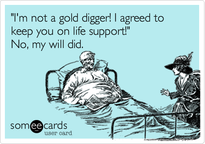 "I'm not a gold digger! I agreed to keep you on life support!" 
No, my will did. 