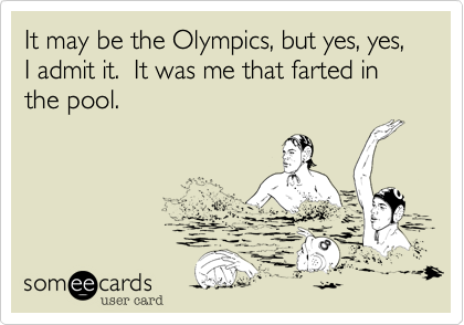 It may be the Olympics, but yes, yes, I admit it.  It was me that farted in the pool.