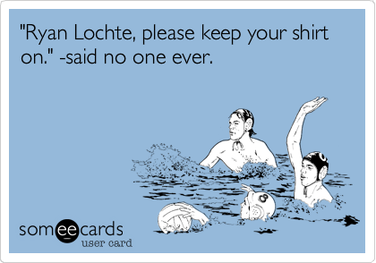 "Ryan Lochte, please keep your shirt on." -said no one ever.