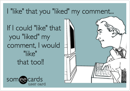 I "like" that you "liked" my comment... 

If I could "like" that
 you "liked" my
comment, I would
        "like"
     that too!!