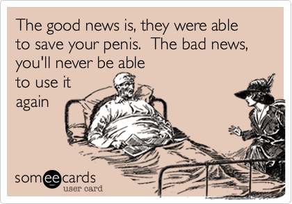 The good news is, they were able to save your penis.  The bad news, you'll never be able
to use it 
again