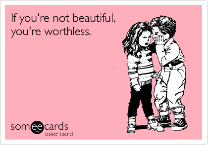If you're not beautiful,
you're worthless. 