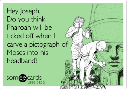 Hey Joseph,
Do you think
Pharoah will be
ticked off when I
carve a pictograph of
Moses into his
headband?