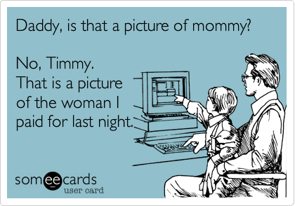 Daddy, is that a picture of mommy?

No, Timmy.
That is a picture
of the woman I
paid for last night.