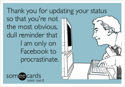 Thank you for updating your status so that you're not
the most obvious,
dull reminder that
       I am only on 
       Facebook to
       procrastinate.