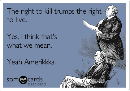 The right to kill trumps the right
to live.  

Yes, I think that's
what we mean.

Yeah Amerikkka.