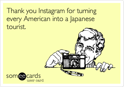 Thank you Instagram for turning every American into a Japanese tourist.