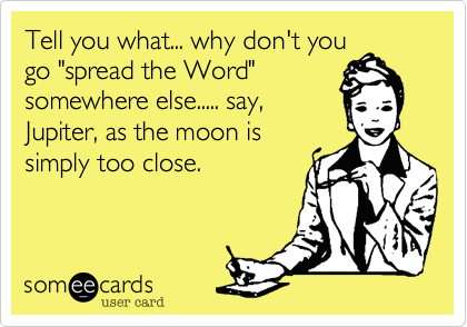 Tell you what... why don't you
go "spread the Word"
somewhere else..... say,
Jupiter, as the moon is
simply too close.