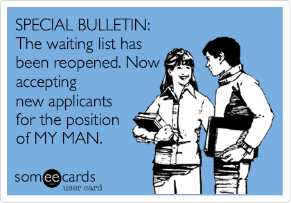 SPECIAL BULLETIN:
The waiting list has
been reopened. Now
accepting
new applicants
for the position
of MY MAN.