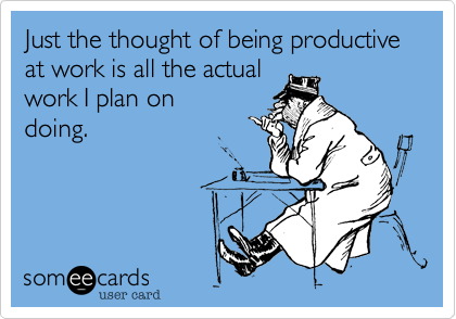 Just the thought of being productive at work is all the actual
work I plan on
doing.